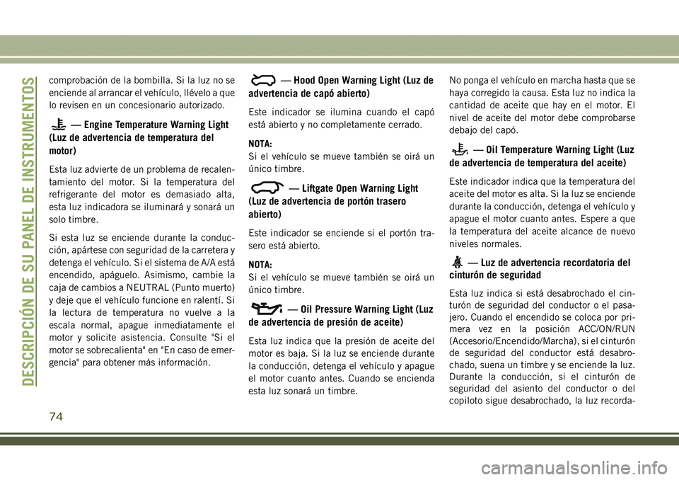 JEEP COMPASS 2018  Manual de Empleo y Cuidado (in Spanish) comprobación de la bombilla. Si la luz no se
enciende al arrancar el vehículo, llévelo a que
lo revisen en un concesionario autorizado.
— Engine Temperature Warning Light
(Luz de advertencia de t