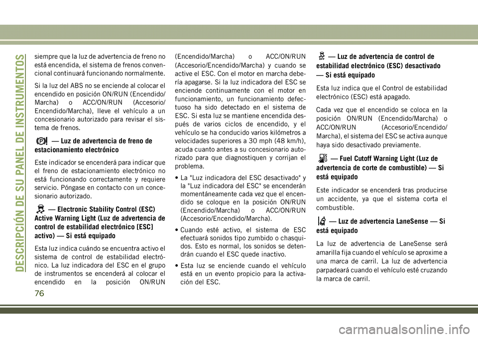 JEEP COMPASS 2018  Manual de Empleo y Cuidado (in Spanish) siempre que la luz de advertencia de freno no
está encendida, el sistema de frenos conven-
cional continuará funcionando normalmente.
Si la luz del ABS no se enciende al colocar el
encendido en posi