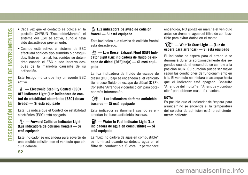 JEEP COMPASS 2018  Manual de Empleo y Cuidado (in Spanish) • Cada vez que el contacto se coloca en la
posición ON/RUN (Encendido/Marcha), el
sistema del ESC se activa, aunque haya
sido desactivado previamente.
• Cuando esté activo, el sistema de ESC
efe