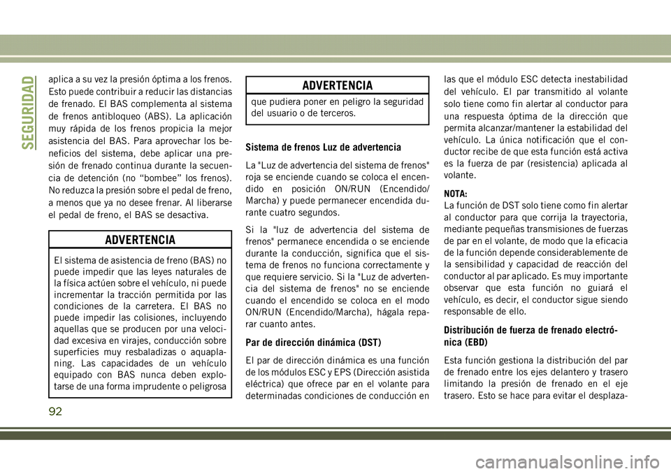 JEEP COMPASS 2018  Manual de Empleo y Cuidado (in Spanish) aplica a su vez la presión óptima a los frenos.
Esto puede contribuir a reducir las distancias
de frenado. El BAS complementa al sistema
de frenos antibloqueo (ABS). La aplicación
muy rápida de lo