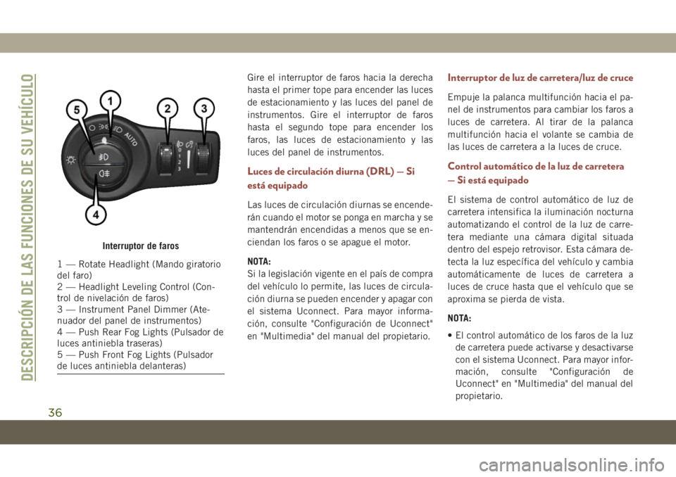 JEEP COMPASS 2019  Manual de Empleo y Cuidado (in Spanish) Gire el interruptor de faros hacia la derecha
hasta el primer tope para encender las luces
de estacionamiento y las luces del panel de
instrumentos. Gire el interruptor de faros
hasta el segundo tope 