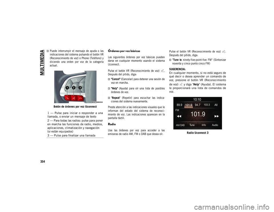 JEEP COMPASS 2020  Manual de Empleo y Cuidado (in Spanish) MULTIMEDIA
354

Puede  interrumpir  el  mensaje  de  ayuda  o  las
indicaciones del sistema pulsando el botón VR
(Reconocimiento de voz) o Phone  (Teléfono)  y
diciendo  una  orden  por  voz  de 