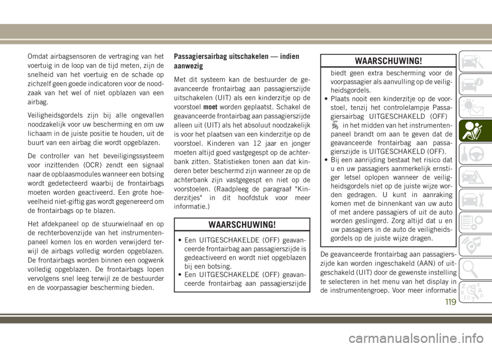 JEEP COMPASS 2018 Instructieboek (in Dutch) Omdat airbagsensoren de vertraging van het
voertuig in de loop van de tijd meten, zijn de
snelheid van het voertuig en de schade op
zichzelf geen goede indicatoren voor de nood-
zaak van het wel of ni JEEP COMPASS 2018 Instructieboek (in Dutch) Omdat airbagsensoren de vertraging van het
voertuig in de loop van de tijd meten, zijn de
snelheid van het voertuig en de schade op
zichzelf geen goede indicatoren voor de nood-
zaak van het wel of ni