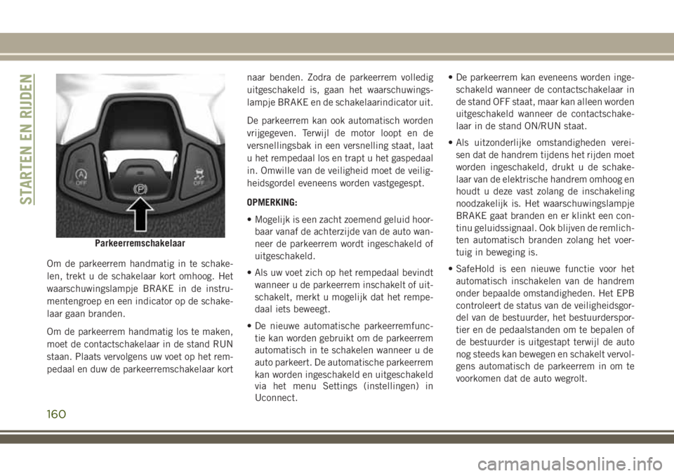 JEEP COMPASS 2018  Instructieboek (in Dutch) Om de parkeerrem handmatig in te schake-
len, trekt u de schakelaar kort omhoog. Het
waarschuwingslampje BRAKE in de instru-
mentengroep en een indicator op de schake-
laar gaan branden.
Om de parkeer