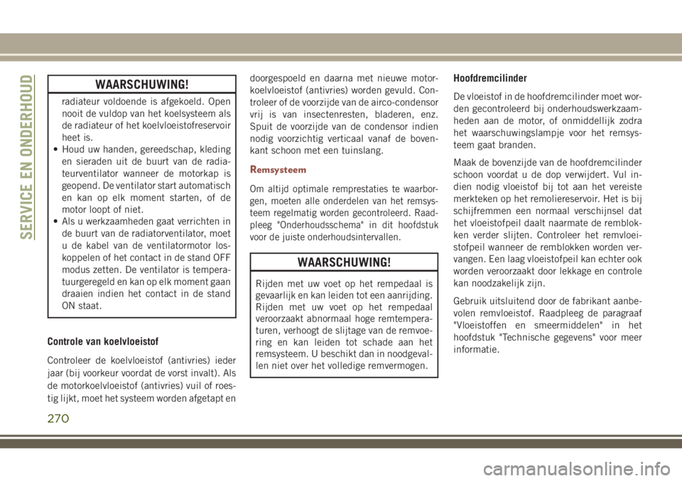 JEEP COMPASS 2018  Instructieboek (in Dutch) WAARSCHUWING!
radiateur voldoende is afgekoeld. Open
nooit de vuldop van het koelsysteem als
de radiateur of het koelvloeistofreservoir
heet is.
• Houd uw handen, gereedschap, kleding
en sieraden ui