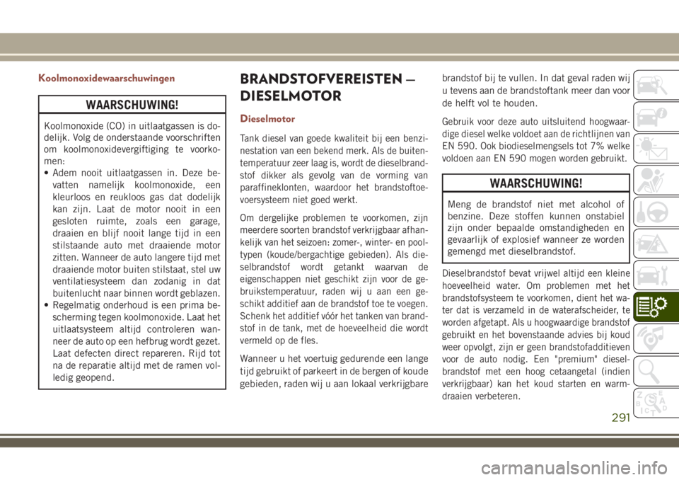 JEEP COMPASS 2018  Instructieboek (in Dutch) Koolmonoxidewaarschuwingen
WAARSCHUWING!
Koolmonoxide (CO) in uitlaatgassen is do-
delijk. Volg de onderstaande voorschriften
om koolmonoxidevergiftiging te voorko-
men:
• Adem nooit uitlaatgassen i