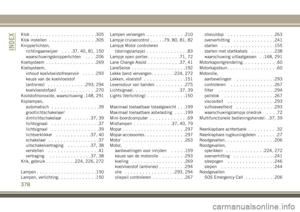 JEEP COMPASS 2018 Instructieboek (in Dutch) Klok......................305
Klok instellen................305
Knipperlichten,
richtingaanwijzer. . . .37, 40, 81, 150
waarschuwingsknipperlichten. . . .206
Koelsysteem.................269
Koelsystee JEEP COMPASS 2018 Instructieboek (in Dutch) Klok......................305
Klok instellen................305
Knipperlichten,
richtingaanwijzer. . . .37, 40, 81, 150
waarschuwingsknipperlichten. . . .206
Koelsysteem.................269
Koelsystee