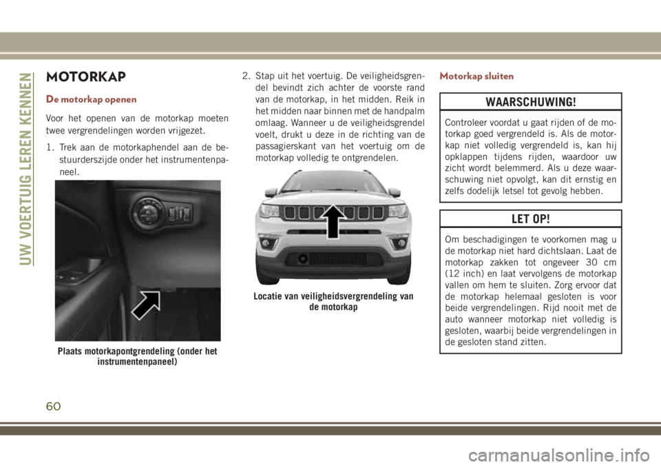 JEEP COMPASS 2018 Instructieboek (in Dutch) MOTORKAP
De motorkap openen
Voor het openen van de motorkap moeten
twee vergrendelingen worden vrijgezet.
1. Trek aan de motorkaphendel aan de be-
stuurderszijde onder het instrumentenpa-
neel.2. Stap JEEP COMPASS 2018 Instructieboek (in Dutch) MOTORKAP
De motorkap openen
Voor het openen van de motorkap moeten
twee vergrendelingen worden vrijgezet.
1. Trek aan de motorkaphendel aan de be-
stuurderszijde onder het instrumentenpa-
neel.2. Stap
