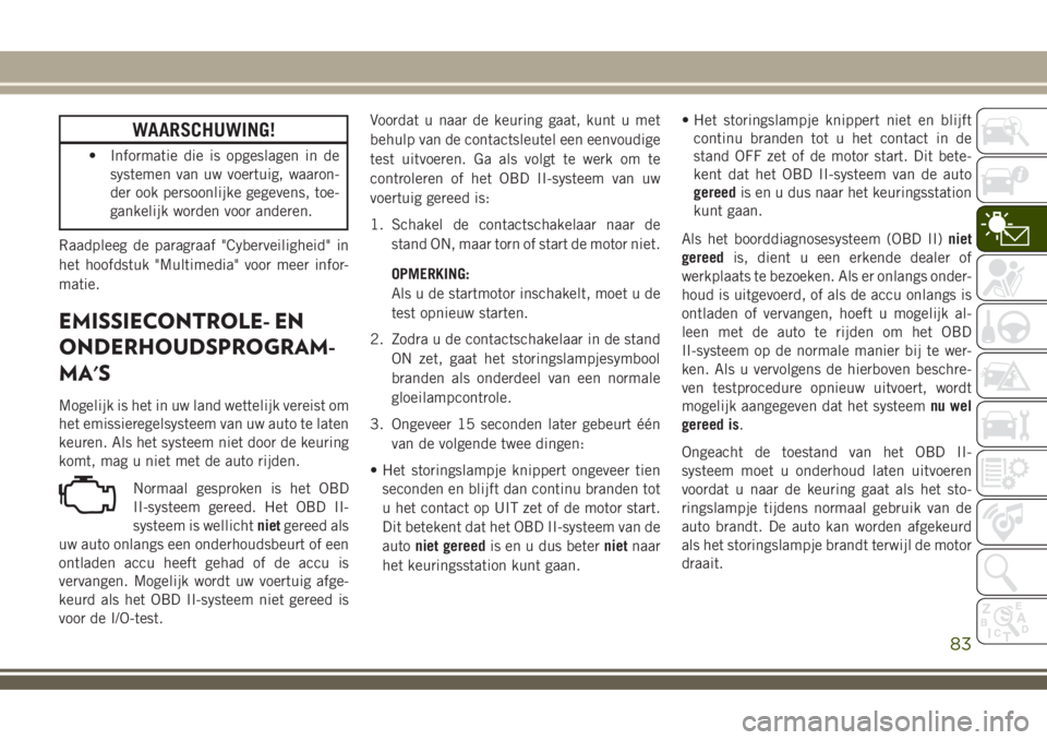 JEEP COMPASS 2018  Instructieboek (in Dutch) WAARSCHUWING!
• Informatie die is opgeslagen in de
systemen van uw voertuig, waaron-
der ook persoonlijke gegevens, toe-
gankelijk worden voor anderen.
Raadpleeg de paragraaf "Cyberveiligheid