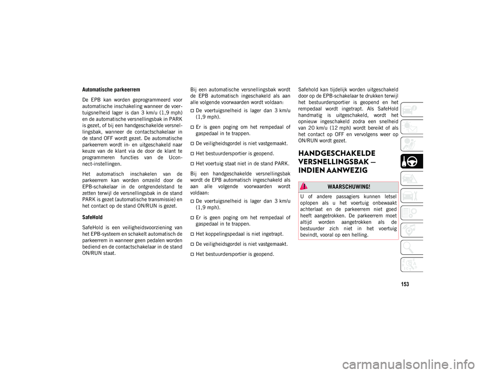 JEEP COMPASS 2020  Instructieboek (in Dutch) 153
Automatische parkeerrem
De  EPB  kan  worden  geprogrammeerd  voor
automatische inschakeling wanneer de voer-
tuigsnelheid  lager  is  dan  3 km/u  (1,9 mph)
en de automatische versnellingsbak in 