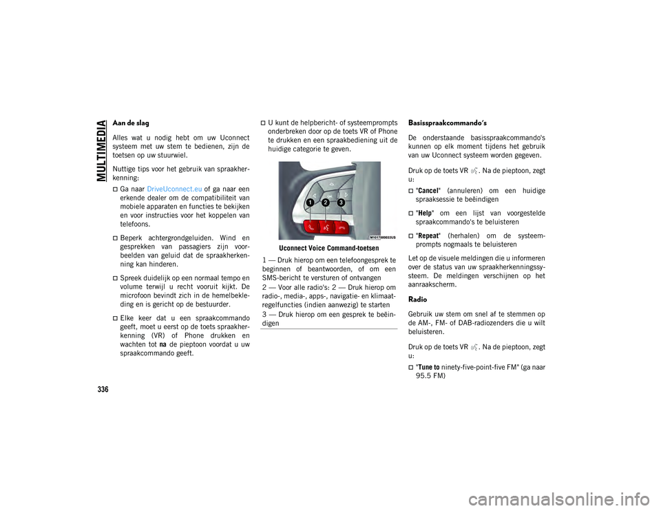 JEEP COMPASS 2020 Instructieboek (in Dutch) MULTIMEDIA
336
Aan de slag
Alles wat u nodig hebt om uw Uconnect
systeem met uw stem te bedienen, zijn de
toetsen op uw stuurwiel.
Nuttige tips voor het gebruik van spraakher-
kenning:
JEEP COMPASS 2020 Instructieboek (in Dutch) MULTIMEDIA
336
Aan de slag
Alles wat u nodig hebt om uw Uconnect
systeem met uw stem te bedienen, zijn de
toetsen op uw stuurwiel.
Nuttige tips voor het gebruik van spraakher-
kenning: