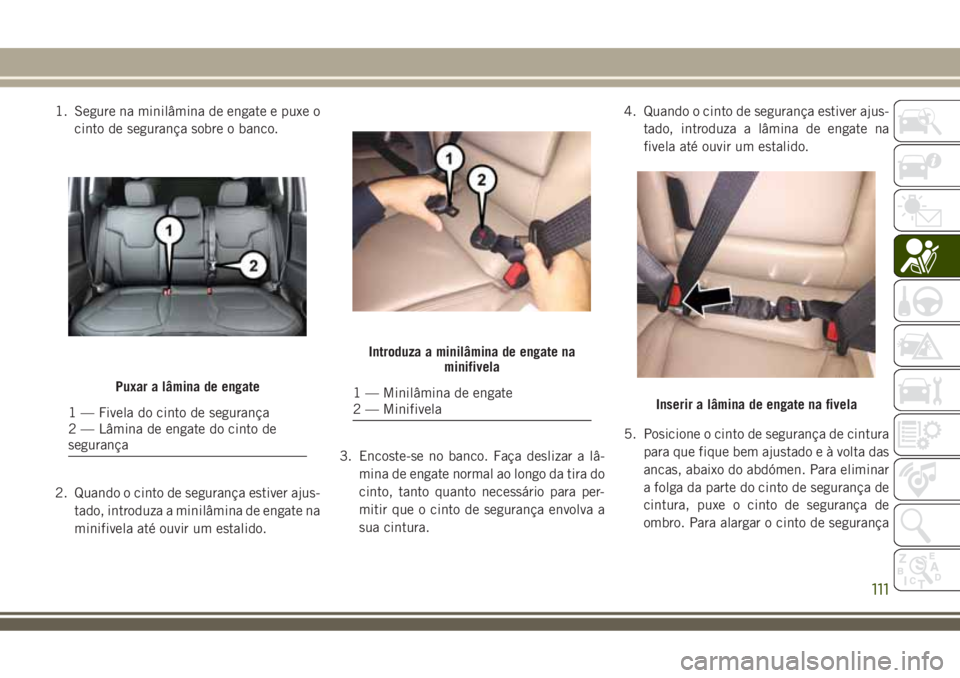 JEEP COMPASS 2018  Manual de Uso e Manutenção (in Portuguese) 1. Segure na minilâmina de engate e puxe o
cinto de segurança sobre o banco.
2. Quando o cinto de segurança estiver ajus-
tado, introduza a minilâmina de engate na
minifivela até ouvir um estalid