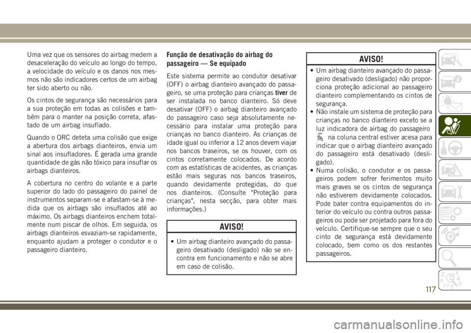 JEEP COMPASS 2018  Manual de Uso e Manutenção (in Portuguese) Uma vez que os sensores do airbag medem a
desaceleração do veículo ao longo do tempo,
a velocidade do veículo e os danos nos mes-
mos não são indicadores certos de um airbag
ter sido aberto ou n