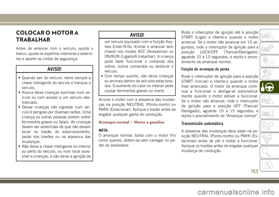 JEEP COMPASS 2018 Manual de Uso e Manutenção (in Portuguese) COLOCAR O MOTOR A
TRABALHAR
Antes de arrancar com o veículo, ajuste o
banco, ajuste os espelhos interiores e exterio-
res e aperte os cintos de segurança.
AVISO!
• Quando sair do veículo, retire JEEP COMPASS 2018 Manual de Uso e Manutenção (in Portuguese) COLOCAR O MOTOR A
TRABALHAR
Antes de arrancar com o veículo, ajuste o
banco, ajuste os espelhos interiores e exterio-
res e aperte os cintos de segurança.
AVISO!
• Quando sair do veículo, retire
