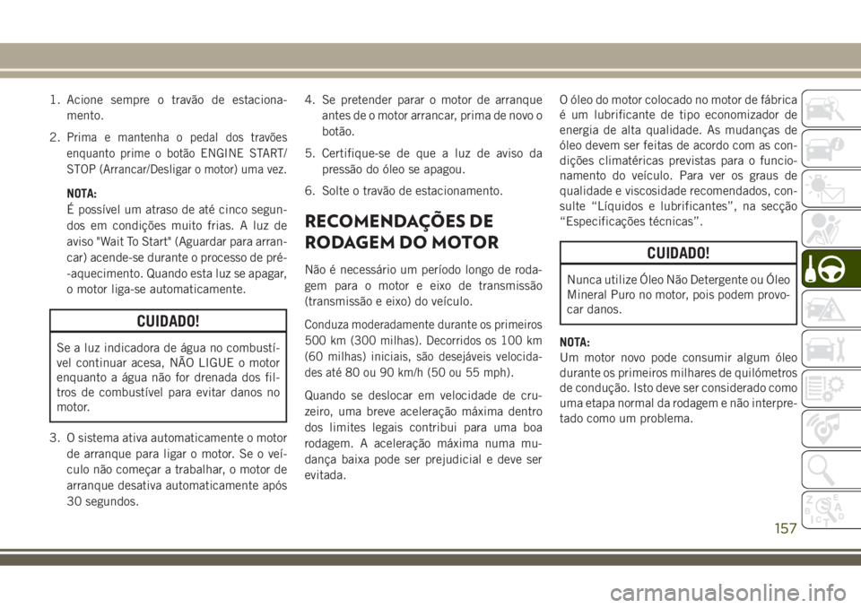 JEEP COMPASS 2018 Manual de Uso e Manutenção (in Portuguese) 1. Acione sempre o travão de estaciona-
mento.
2.
Prima e mantenha o pedal dos travões
enquanto prime o botão ENGINE START/
STOP (Arrancar/Desligar o motor) uma vez.
NOTA:
É possível um atraso de JEEP COMPASS 2018 Manual de Uso e Manutenção (in Portuguese) 1. Acione sempre o travão de estaciona-
mento.
2.
Prima e mantenha o pedal dos travões
enquanto prime o botão ENGINE START/
STOP (Arrancar/Desligar o motor) uma vez.
NOTA:
É possível um atraso de