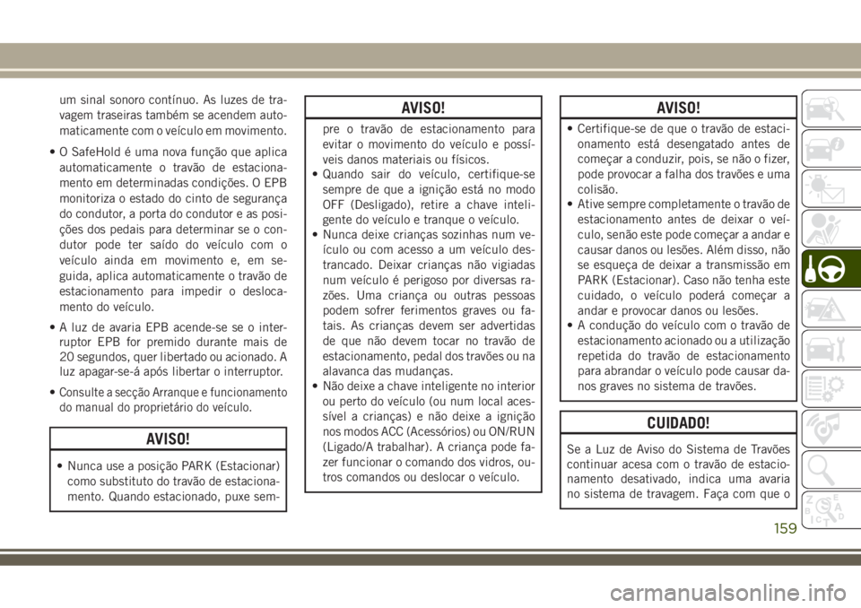 JEEP COMPASS 2018  Manual de Uso e Manutenção (in Portuguese) um sinal sonoro contínuo. As luzes de tra-
vagem traseiras também se acendem auto-
maticamente com o veículo em movimento.
• O SafeHold é uma nova função que aplica
automaticamente o travão d