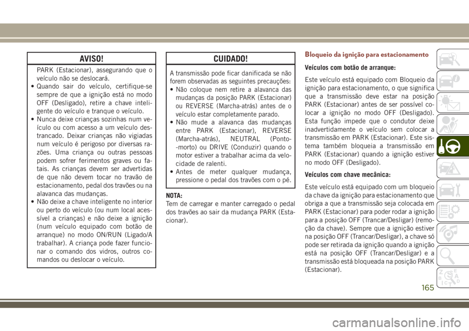 JEEP COMPASS 2018  Manual de Uso e Manutenção (in Portuguese) AVISO!
PARK (Estacionar), assegurando que o
veículo não se deslocará.
• Quando sair do veículo, certifique-se
sempre de que a ignição está no modo
OFF (Desligado), retire a chave inteli-
gent