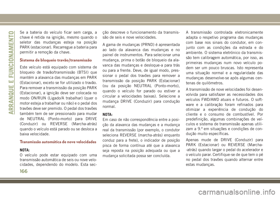 JEEP COMPASS 2018  Manual de Uso e Manutenção (in Portuguese) Se a bateria do veículo ficar sem carga, a
chave é retida na ignição, mesmo quando o
seletor das mudanças esteja na posição
PARK (estacionar). Recarregue a bateria para
permitir a remoção da 