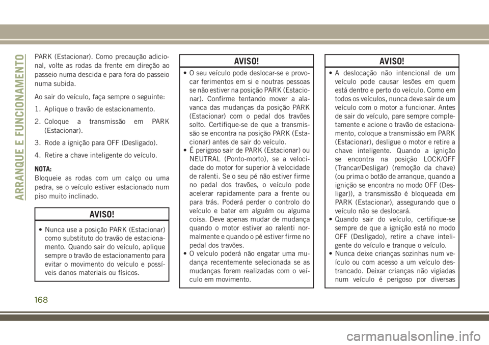 JEEP COMPASS 2018  Manual de Uso e Manutenção (in Portuguese) PARK (Estacionar). Como precaução adicio-
nal, volte as rodas da frente em direção ao
passeio numa descida e para fora do passeio
numa subida.
Ao sair do veículo, faça sempre o seguinte:
1. Apli