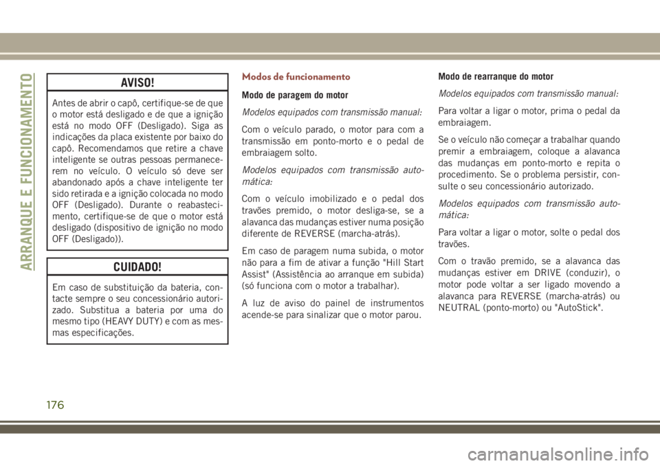 JEEP COMPASS 2018  Manual de Uso e Manutenção (in Portuguese) AVISO!
Antes de abrir o capô, certifique-se de que
o motor está desligado e de que a ignição
está no modo OFF (Desligado). Siga as
indicações da placa existente por baixo do
capô. Recomendamos