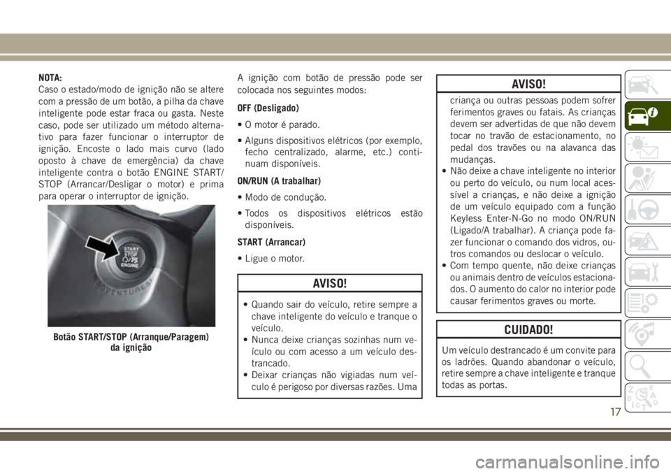 JEEP COMPASS 2018 Manual de Uso e Manutenção (in Portuguese) NOTA:
Caso o estado/modo de ignição não se altere
com a pressão de um botão, a pilha da chave
inteligente pode estar fraca ou gasta. Neste
caso, pode ser utilizado um método alterna-
tivo para f JEEP COMPASS 2018 Manual de Uso e Manutenção (in Portuguese) NOTA:
Caso o estado/modo de ignição não se altere
com a pressão de um botão, a pilha da chave
inteligente pode estar fraca ou gasta. Neste
caso, pode ser utilizado um método alterna-
tivo para f