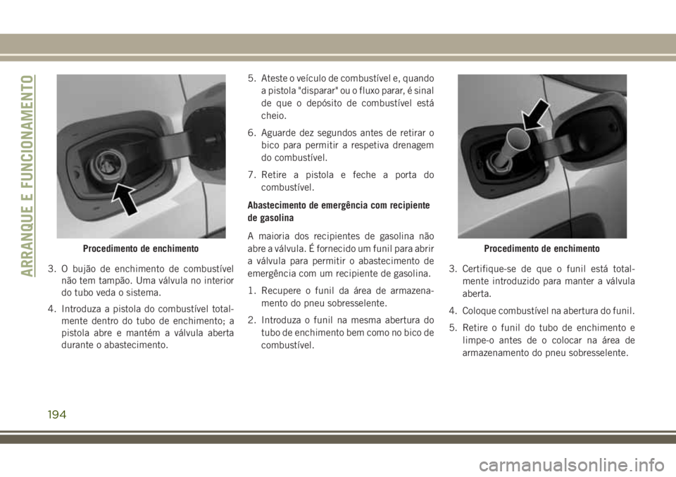 JEEP COMPASS 2018  Manual de Uso e Manutenção (in Portuguese) 3. O bujão de enchimento de combustível
não tem tampão. Uma válvula no interior
do tubo veda o sistema.
4. Introduza a pistola do combustível total-
mente dentro do tubo de enchimento; a
pistola