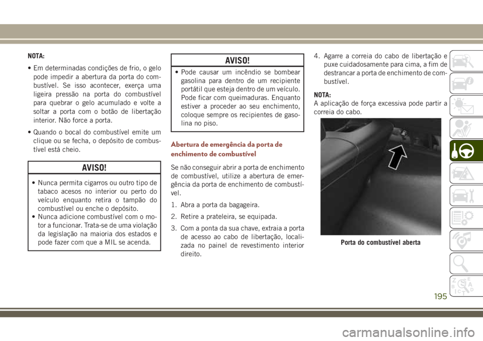 JEEP COMPASS 2018  Manual de Uso e Manutenção (in Portuguese) NOTA:
• Em determinadas condições de frio, o gelo
pode impedir a abertura da porta do com-
bustível. Se isso acontecer, exerça uma
ligeira pressão na porta do combustível
para quebrar o gelo a