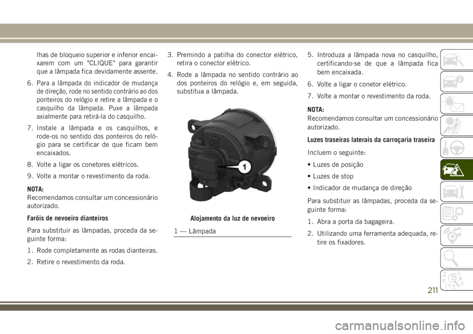 JEEP COMPASS 2018  Manual de Uso e Manutenção (in Portuguese) lhas de bloqueio superior e inferior encai-
xarem com um "CLIQUE" para garantir
que a lâmpada fica devidamente assente.
6.
Para a lâmpada do indicador de mudança
de direção, rode no senti