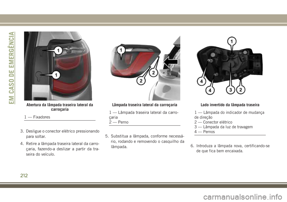 JEEP COMPASS 2018  Manual de Uso e Manutenção (in Portuguese) 3. Desligue o conector elétrico pressionando
para soltar.
4. Retire a lâmpada traseira lateral da carro-
çaria, fazendo-a deslizar a partir da tra-
seira do veículo.5. Substitua a lâmpada, confor