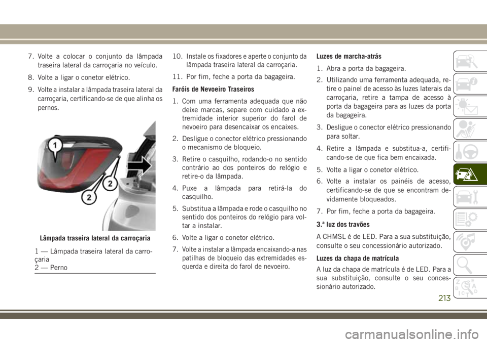 JEEP COMPASS 2018  Manual de Uso e Manutenção (in Portuguese) 7. Volte a colocar o conjunto da lâmpada
traseira lateral da carroçaria no veículo.
8. Volte a ligar o conetor elétrico.
9.
Volte a instalar a lâmpada traseira lateral da
carroçaria, certificand