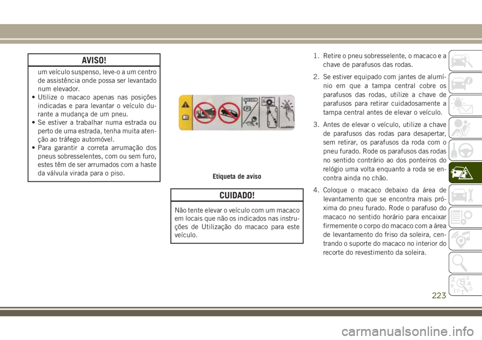 JEEP COMPASS 2018  Manual de Uso e Manutenção (in Portuguese) AVISO!
um veículo suspenso, leve-o a um centro
de assistência onde possa ser levantado
num elevador.
• Utilize o macaco apenas nas posições
indicadas e para levantar o veículo du-
rante a mudan