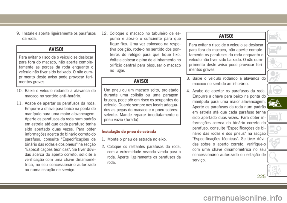 JEEP COMPASS 2018  Manual de Uso e Manutenção (in Portuguese) 9. Instale e aperte ligeiramente os parafusos
da roda.
AVISO!
Para evitar o risco de o veículo se deslocar
para fora do macaco, não aperte comple-
tamente as porcas da roda enquanto o
veículo não 