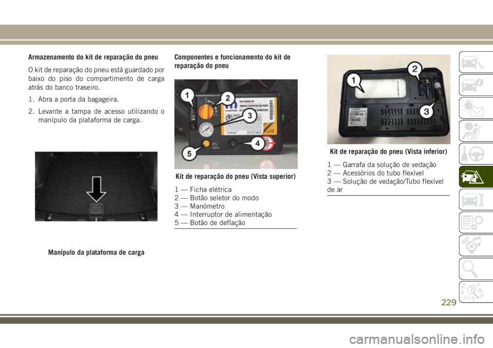 JEEP COMPASS 2018  Manual de Uso e Manutenção (in Portuguese) Armazenamento do kit de reparação do pneu
O kit de reparação do pneu está guardado por
baixo do piso do compartimento de carga
atrás do banco traseiro.
1. Abra a porta da bagageira.
2. Levante a