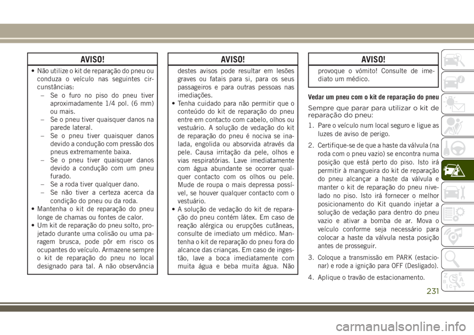 JEEP COMPASS 2018  Manual de Uso e Manutenção (in Portuguese) AVISO!
• Não utilize o kit de reparação do pneu ou
conduza o veículo nas seguintes cir-
cunstâncias:
– Se o furo no piso do pneu tiver
aproximadamente 1/4 pol. (6 mm)
ou mais.
– Se o pneu t