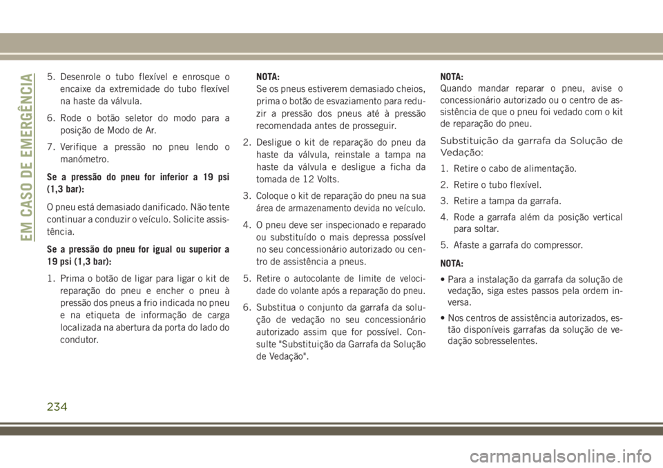 JEEP COMPASS 2018  Manual de Uso e Manutenção (in Portuguese) 5. Desenrole o tubo flexível e enrosque o
encaixe da extremidade do tubo flexível
na haste da válvula.
6. Rode o botão seletor do modo para a
posição de Modo de Ar.
7. Verifique a pressão no pn