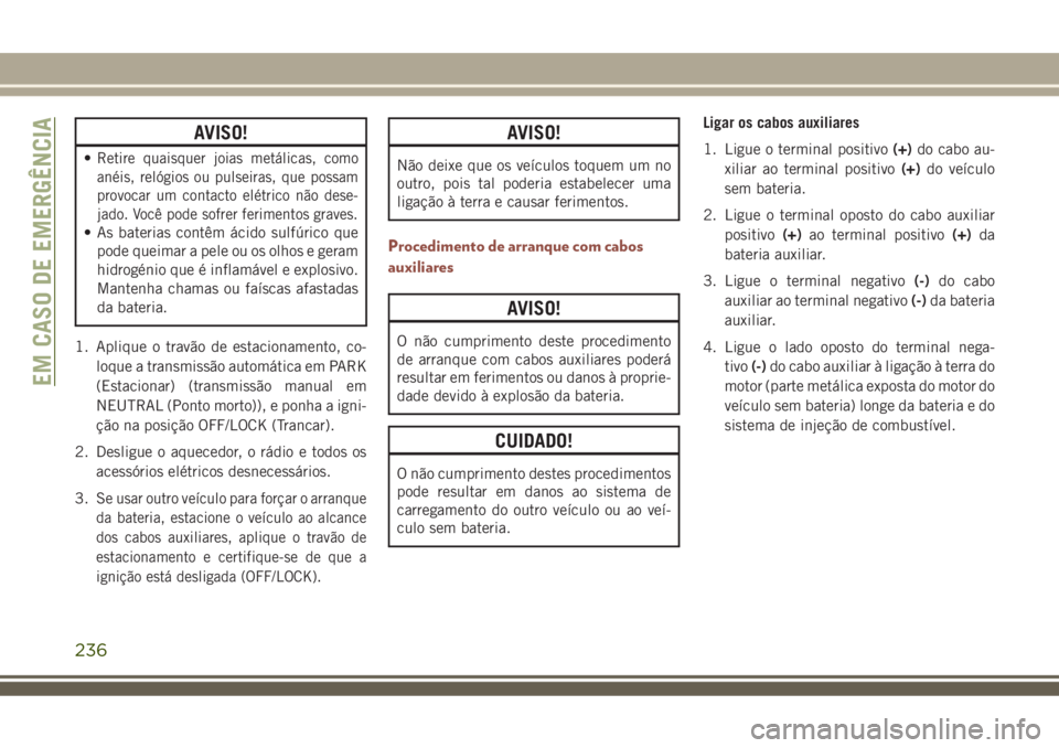 JEEP COMPASS 2018  Manual de Uso e Manutenção (in Portuguese) AVISO!
•Retire quaisquer joias metálicas, como
anéis, relógios ou pulseiras, que possam
provocar um contacto elétrico não dese-
jado. Você pode sofrer ferimentos graves.
• As baterias contê