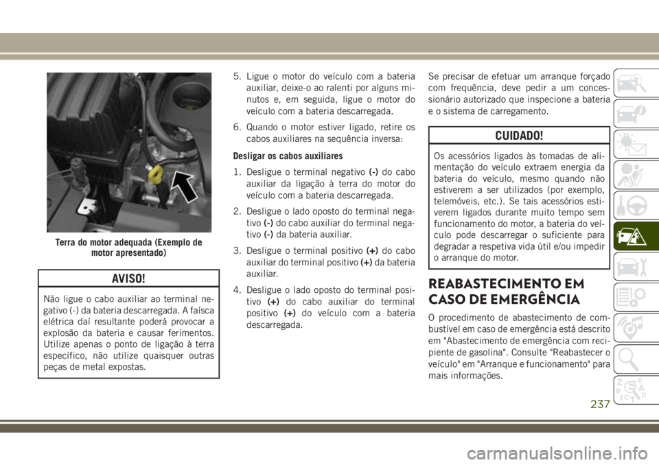 JEEP COMPASS 2018  Manual de Uso e Manutenção (in Portuguese) AVISO!
Não ligue o cabo auxiliar ao terminal ne-
gativo (-) da bateria descarregada. A faísca
elétrica daí resultante poderá provocar a
explosão da bateria e causar ferimentos.
Utilize apenas o 