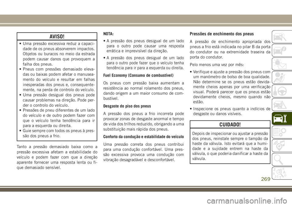 JEEP COMPASS 2018  Manual de Uso e Manutenção (in Portuguese) AVISO!
• Uma pressão excessiva reduz a capaci-
dade de os pneus absorverem impactos.
Objetos ou buracos no meio da estrada
podem causar danos que provoquem a
falha dos pneus.
• Pneus com pressõe