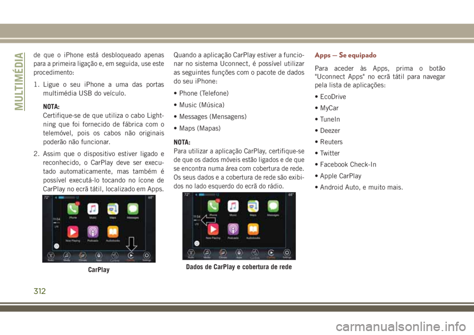 JEEP COMPASS 2018  Manual de Uso e Manutenção (in Portuguese) de que o iPhone está desbloqueado apenas
para a primeira ligação e, em seguida, use este
procedimento:
1. Ligue o seu iPhone a uma das portas
multimédia USB do veículo.
NOTA:
Certifique-se de que