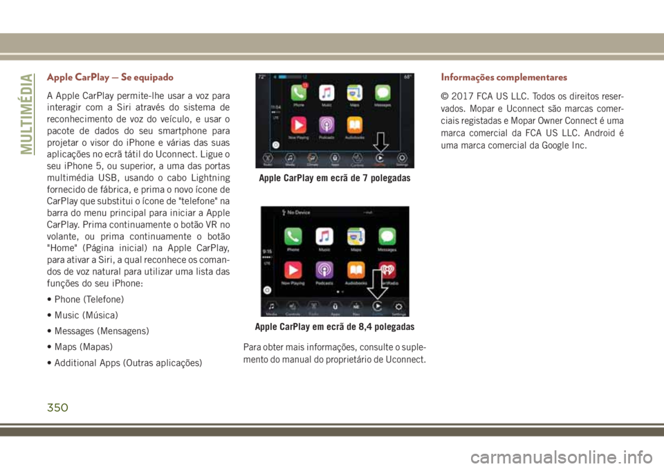 JEEP COMPASS 2018 Manual de Uso e Manutenção (in Portuguese) Apple CarPlay — Se equipado
A Apple CarPlay permite-lhe usar a voz para
interagir com a Siri através do sistema de
reconhecimento de voz do veículo, e usar o
pacote de dados do seu smartphone para JEEP COMPASS 2018 Manual de Uso e Manutenção (in Portuguese) Apple CarPlay — Se equipado
A Apple CarPlay permite-lhe usar a voz para
interagir com a Siri através do sistema de
reconhecimento de voz do veículo, e usar o
pacote de dados do seu smartphone para