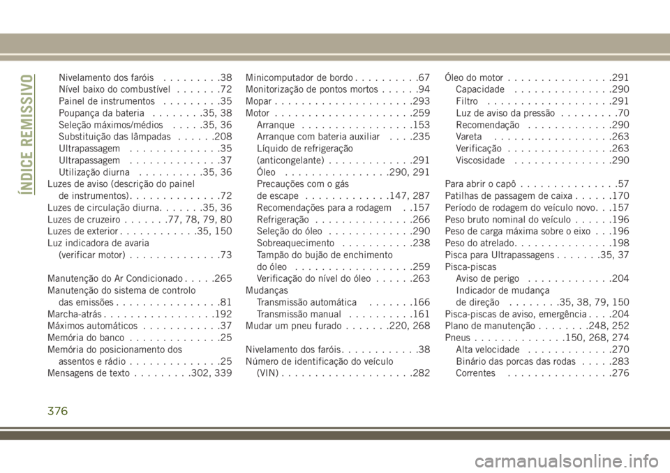 JEEP COMPASS 2018 Manual de Uso e Manutenção (in Portuguese) Nivelamento dos faróis.........38
Nível baixo do combustível.......72
Painel de instrumentos.........35
Poupança da bateria........35, 38
Seleção máximos/médios.....35, 36
Substituição das l JEEP COMPASS 2018 Manual de Uso e Manutenção (in Portuguese) Nivelamento dos faróis.........38
Nível baixo do combustível.......72
Painel de instrumentos.........35
Poupança da bateria........35, 38
Seleção máximos/médios.....35, 36
Substituição das l