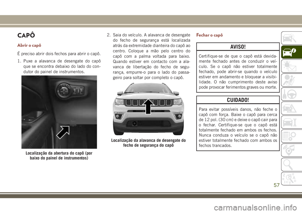 JEEP COMPASS 2018 Manual de Uso e Manutenção (in Portuguese) CAPÔ
Abrir o capô
É preciso abrir dois fechos para abrir o capô.
1. Puxe a alavanca de desengate do capô
que se encontra debaixo do lado do con-
dutor do painel de instrumentos.2. Saia do veícul JEEP COMPASS 2018 Manual de Uso e Manutenção (in Portuguese) CAPÔ
Abrir o capô
É preciso abrir dois fechos para abrir o capô.
1. Puxe a alavanca de desengate do capô
que se encontra debaixo do lado do con-
dutor do painel de instrumentos.2. Saia do veícul