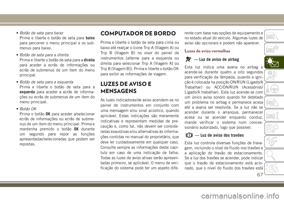 JEEP COMPASS 2018 Manual de Uso e Manutenção (in Portuguese) •Botão de seta para baixo
Prima e liberte o botão de seta parabaixo
para percorrer o menu principal e os sub-
menus para baixo.
•Botão de seta para a direita
Prima e liberte o botão de seta pa JEEP COMPASS 2018 Manual de Uso e Manutenção (in Portuguese) •Botão de seta para baixo
Prima e liberte o botão de seta parabaixo
para percorrer o menu principal e os sub-
menus para baixo.
•Botão de seta para a direita
Prima e liberte o botão de seta pa