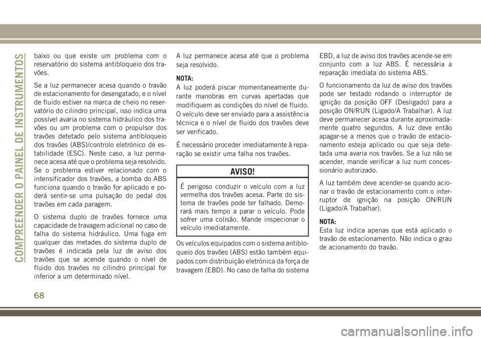 JEEP COMPASS 2018 Manual de Uso e Manutenção (in Portuguese) baixo ou que existe um problema com o
reservatório do sistema antibloqueio dos tra-
vões.
Se a luz permanecer acesa quando o travão
de estacionamento for desengatado, e o nível
de fluido estiver n JEEP COMPASS 2018 Manual de Uso e Manutenção (in Portuguese) baixo ou que existe um problema com o
reservatório do sistema antibloqueio dos tra-
vões.
Se a luz permanecer acesa quando o travão
de estacionamento for desengatado, e o nível
de fluido estiver n