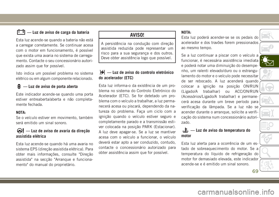 JEEP COMPASS 2018  Manual de Uso e Manutenção (in Portuguese) — Luz de aviso de carga da bateria
Esta luz acende-se quando a bateria não está
a carregar corretamente. Se continuar acesa
com o motor em funcionamento, é possível
que exista uma avaria no sist