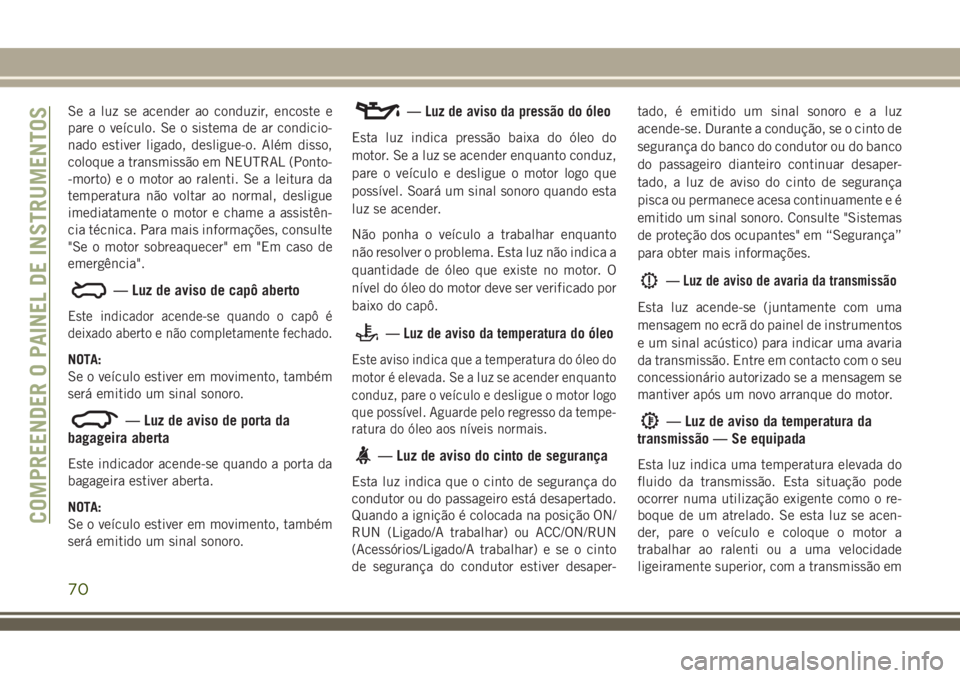 JEEP COMPASS 2018  Manual de Uso e Manutenção (in Portuguese) Se a luz se acender ao conduzir, encoste e
pare o veículo. Se o sistema de ar condicio-
nado estiver ligado, desligue-o. Além disso,
coloque a transmissão em NEUTRAL (Ponto-
-morto) e o motor ao ra