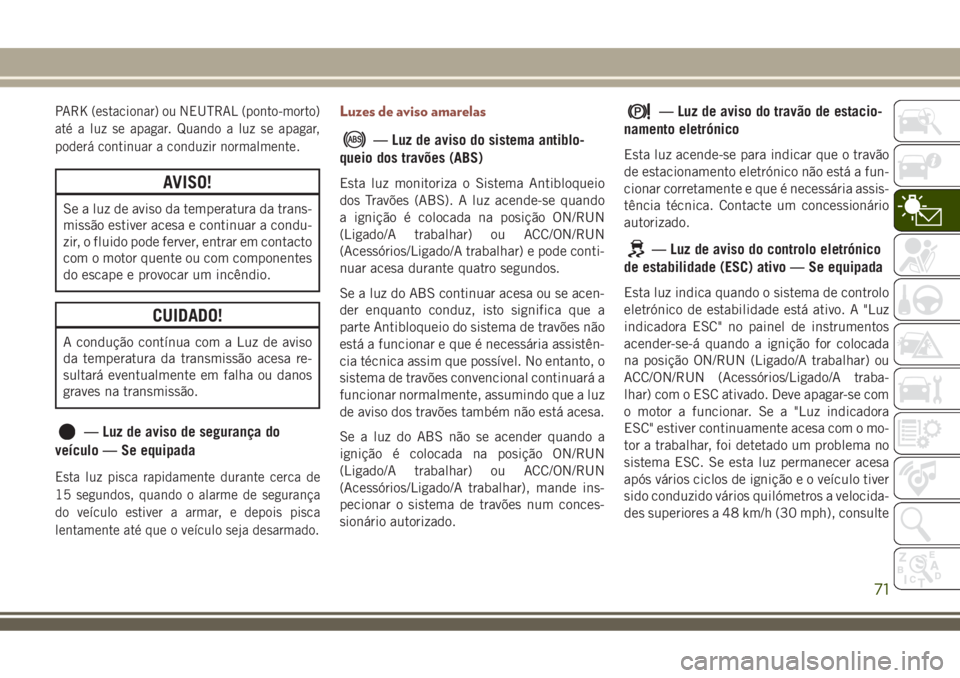 JEEP COMPASS 2018  Manual de Uso e Manutenção (in Portuguese) PARK (estacionar) ou NEUTRAL (ponto-morto)
até a luz se apagar. Quando a luz se apagar,
poderá continuar a conduzir normalmente.
AVISO!
Se a luz de aviso da temperatura da trans-
missão estiver ace