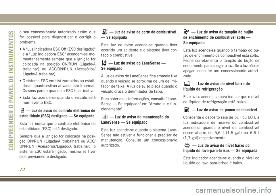 JEEP COMPASS 2018  Manual de Uso e Manutenção (in Portuguese) o seu concessionário autorizado assim que
for possível para diagnosticar e corrigir o
problema.
• A "Luz indicadora ESC Off (ESC desligado)"
e a "Luz indicadora ESC" acendem-se mo-