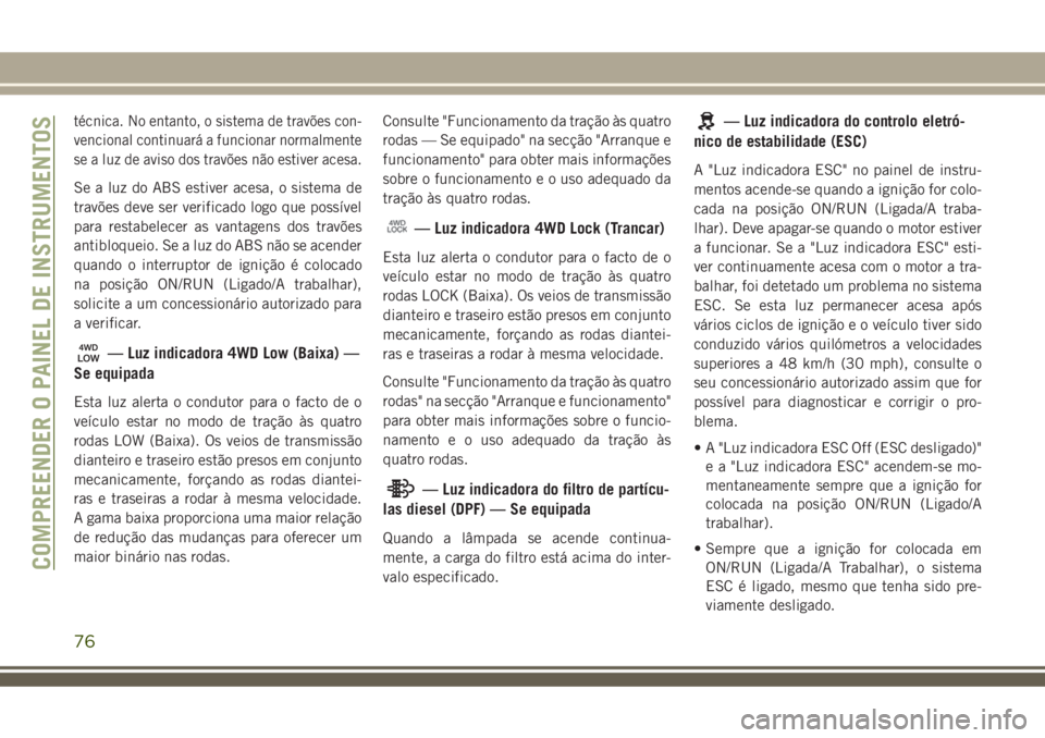 JEEP COMPASS 2018  Manual de Uso e Manutenção (in Portuguese) técnica. No entanto, o sistema de travões con-
vencional continuará a funcionar normalmente
se a luz de aviso dos travões não estiver acesa.
Se a luz do ABS estiver acesa, o sistema de
travões d