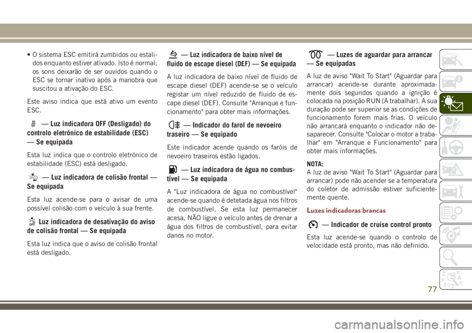 JEEP COMPASS 2018  Manual de Uso e Manutenção (in Portuguese) • O sistema ESC emitirá zumbidos ou estali-
dos enquanto estiver ativado. Isto é normal;
os sons deixarão de ser ouvidos quando o
ESC se tornar inativo após a manobra que
suscitou a ativação d